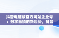 抖音电脑版官方网站企业号：数字营销的新趋势，抖音电脑版官方网站企业号怎么登录 