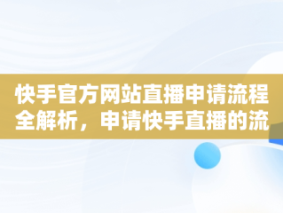快手官方网站直播申请流程全解析，申请快手直播的流程是什么 