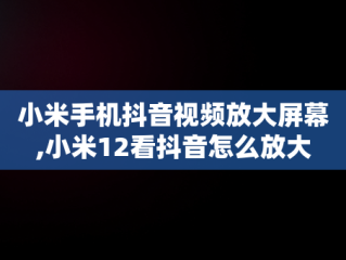 小米手机抖音视频放大屏幕,小米12看抖音怎么放大