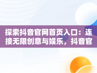 探索抖音官网首页入口：连接无限创意与娱乐，抖音官网首页入口网页版 