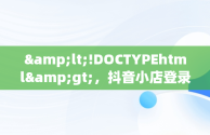 &lt;!DOCTYPEhtml&gt;，抖音小店登录入口网页版 