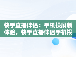 快手直播伴侣：手机投屏新体验，快手直播伴侣手机投屏到电脑连接失败 