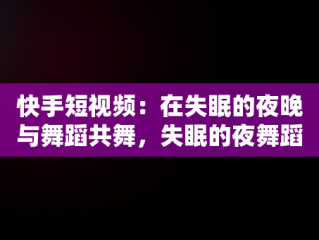 快手短视频：在失眠的夜晚与舞蹈共舞，失眠的夜舞蹈小视频 