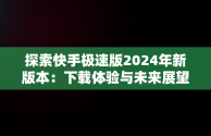 探索快手极速版2024年新版本：下载体验与未来展望，下载快手极速版最新版本202 