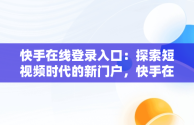 快手在线登录入口：探索短视频时代的新门户，快手在线观看打开 