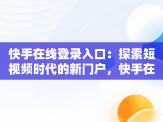 快手在线登录入口：探索短视频时代的新门户，快手在线观看打开 