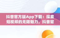 抖音官方版App下载：探索短视频的无限魅力，抖音官方app下载链接 