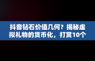 抖音钻石价值几何？揭秘虚拟礼物的货币化，打赏10个钻石多少钱 