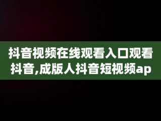 抖音视频在线观看入口观看抖音,成版人抖音短视频app下载