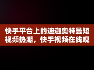 快手平台上的迪迦奥特曼短视频热潮，快手视频在线观看 最新 