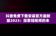 抖音免费下载安装官方最新版2023：探索短视频的未来，抖音免费下载安装官方最新版2023 