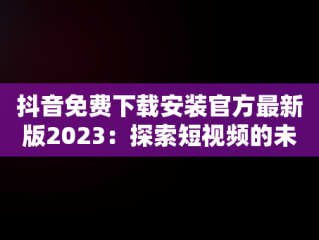 抖音免费下载安装官方最新版2023：探索短视频的未来，抖音免费下载安装官方最新版2023 