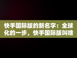 快手国际版的新名字：全球化的一步，快手国际版叫啥名 