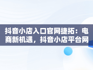 抖音小店入口官网捷拓：电商新机遇，抖音小店平台网址 