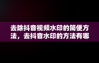 去除抖音视频水印的简便方法，去抖音水印的方法有哪些 