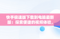 快手极速版下载到电脑最新版：探索便捷的视频体验，快手极速版下载到电脑最新版本是多少 