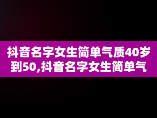 抖音名字女生简单气质40岁到50,抖音名字女生简单气质40岁到50岁怎么取