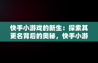 快手小游戏的新生：探索其更名背后的奥秘，快手小游戏现在改名叫什么名字 