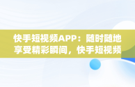 快手短视频APP：随时随地享受精彩瞬间，快手短视频app软件网站 