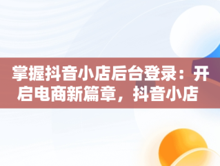 掌握抖音小店后台登录：开启电商新篇章，抖音小店 登录 