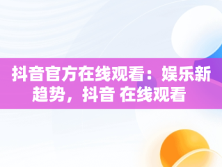 抖音官方在线观看：娱乐新趋势，抖音 在线观看 