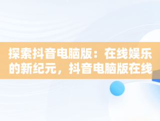探索抖音电脑版：在线娱乐的新纪元，抖音电脑版在线网页入口 
