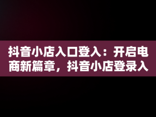 抖音小店入口登入：开启电商新篇章，抖音小店登录入口 