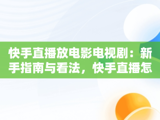 快手直播放电影电视剧：新手指南与看法，快手直播怎么放电影电视剧有收益吗 