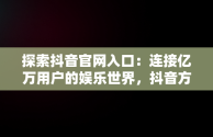 探索抖音官网入口：连接亿万用户的娱乐世界，抖音方官网站 