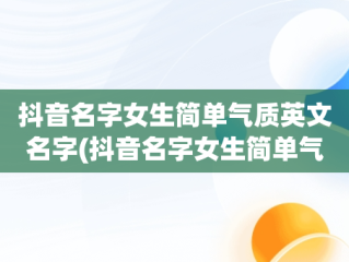 抖音名字女生简单气质英文名字(抖音名字女生简单气质 霸气英文)