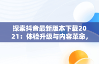 探索抖音最新版本下载2021：体验升级与内容革命，下载抖音最新版本下载2021版 