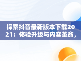 探索抖音最新版本下载2021：体验升级与内容革命，下载抖音最新版本下载2021版 