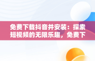 免费下载抖音并安装：探索短视频的无限乐趣，免费下载抖音并安装官方版 