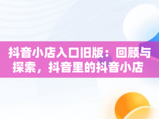 抖音小店入口旧版：回顾与探索，抖音里的抖音小店 
