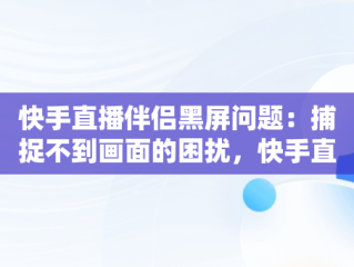 快手直播伴侣黑屏问题：捕捉不到画面的困扰，快手直播伴侣黑屏捕捉不到画面怎么办 