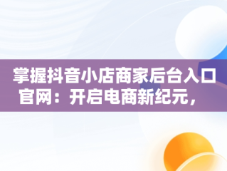 掌握抖音小店商家后台入口官网：开启电商新纪元， 