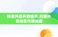 抖音外卖开放城市,抖音外卖地区代理加盟