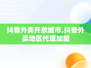 抖音外卖开放城市,抖音外卖地区代理加盟