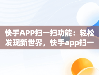 快手APP扫一扫功能：轻松发现新世界，快手app扫一扫怎么找 