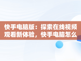 快手电脑版：探索在线视频观看新体验，快手电脑怎么播放电视剧 