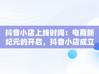 抖音小店上线时间：电商新纪元的开启，抖音小店成立时间 