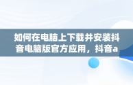 如何在电脑上下载并安装抖音电脑版官方应用，抖音app电脑版下载 