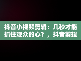 抖音小视频剪辑：几秒才能抓住观众的心？，抖音剪辑视频几分钟最好 