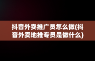 抖音外卖推广员怎么做(抖音外卖地推专员是做什么)