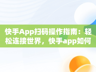 快手App扫码操作指南：轻松连接世界，快手app如何扫码 
