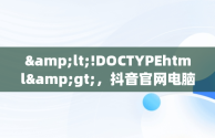 &lt;!DOCTYPEhtml&gt;，抖音官网电脑版直播 