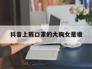 抖音上戴口罩的大胸女是谁啊,抖音上戴口罩的大胸女是谁