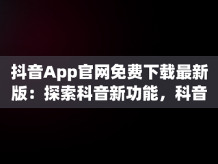 抖音App官网免费下载最新版：探索科音新功能，科音短视频下载安装 