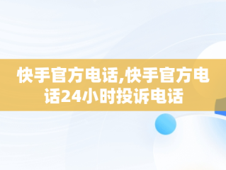 快手官方电话,快手官方电话24小时投诉电话