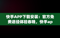 快手APP下载安装：官方免费途径体验春晚，快手app下载安装免费下载春晚红包 